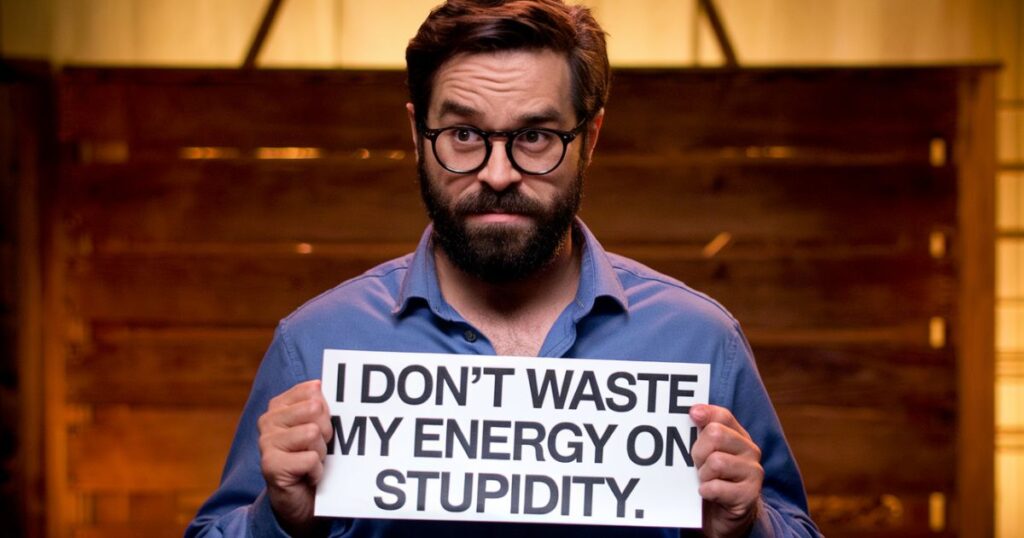 I don’t waste my energy on stupidity.