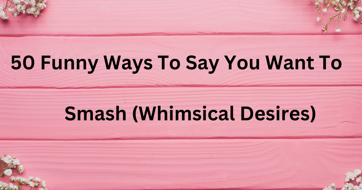 50 Funny Ways To Say You Want To Smash (Whimsical Desires)